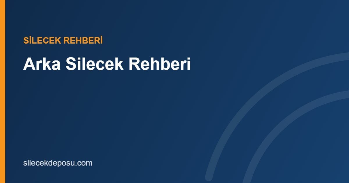 Arka Silecek Rehberi: Ölçü, Tipler, Değişim ve Sık Yapılan Hatalar