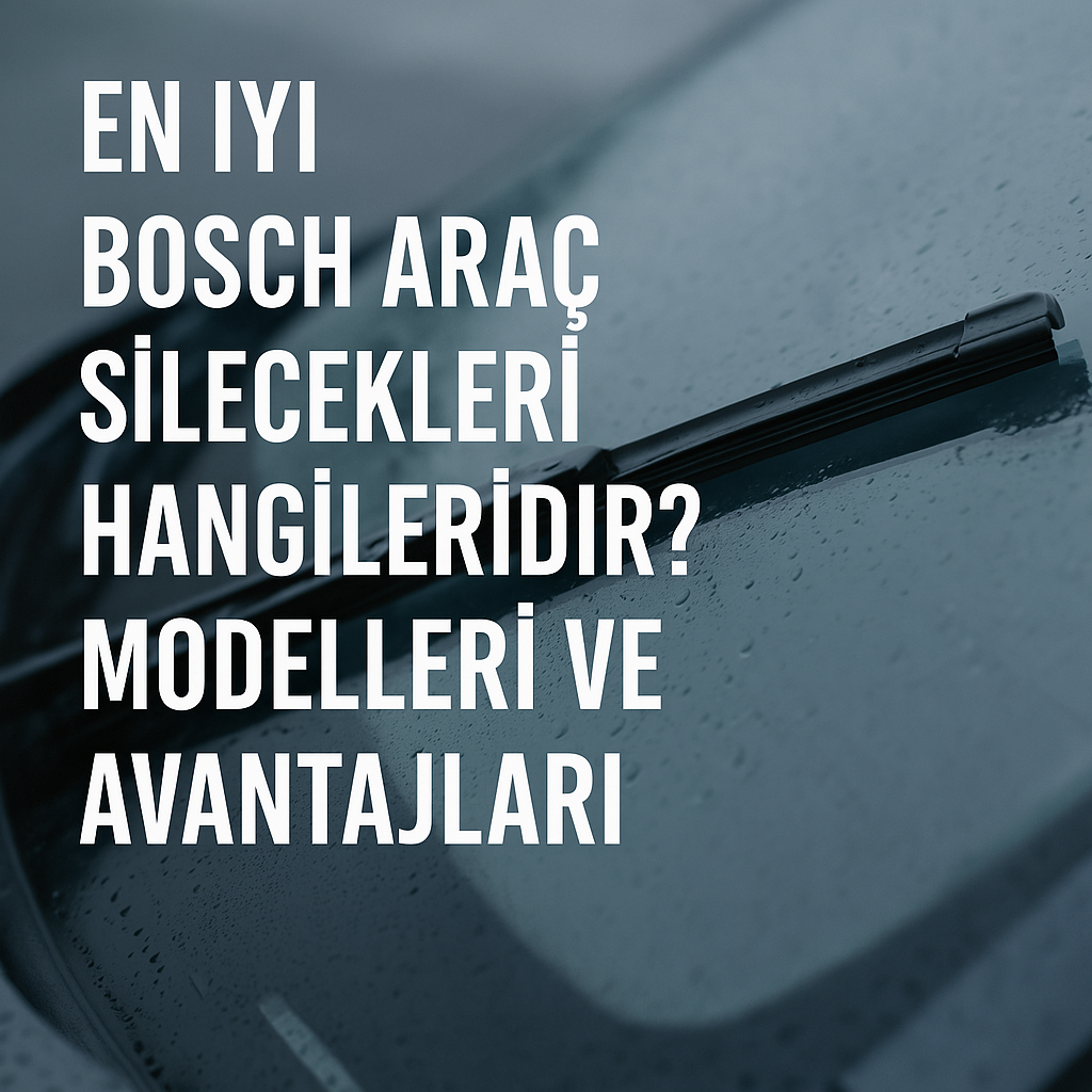 En İyi Bosch Araç Silecekleri: Uzun Ömürlü, Sessiz ve Etkili Temizlik