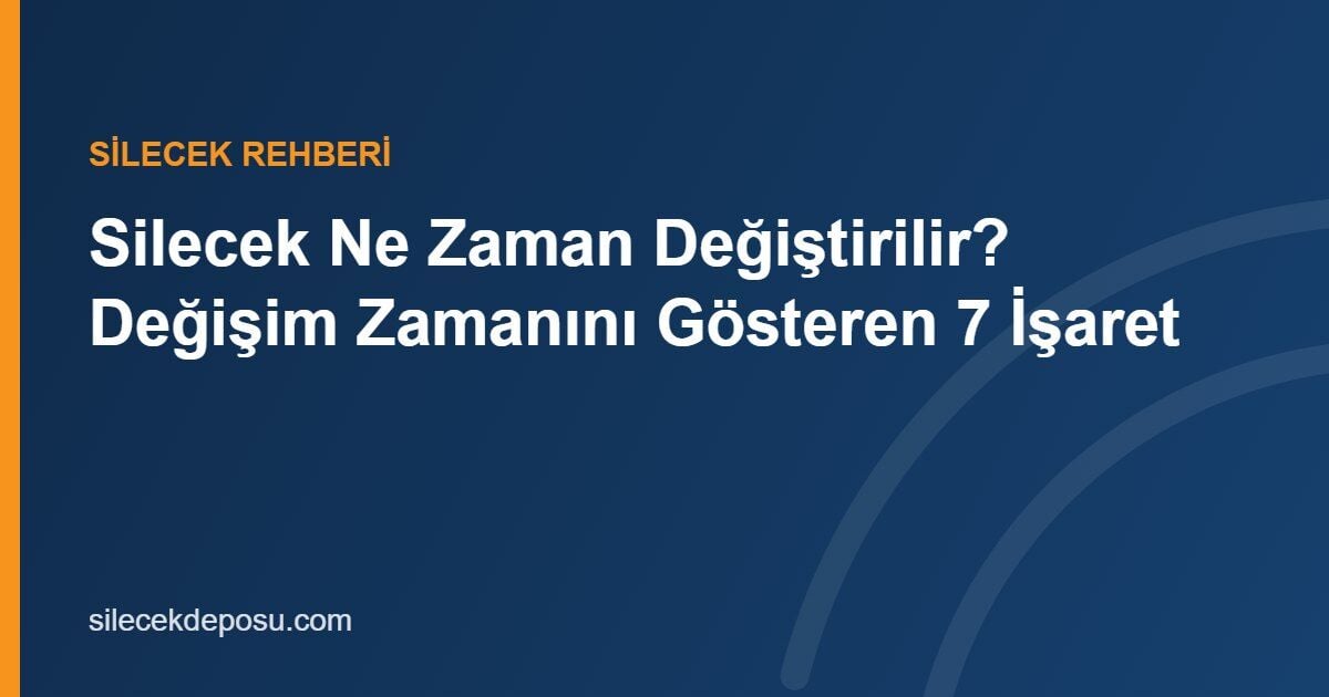 Silecek Ne Zaman Değiştirilir? Değişim Zamanını Gösteren 7 İşaret