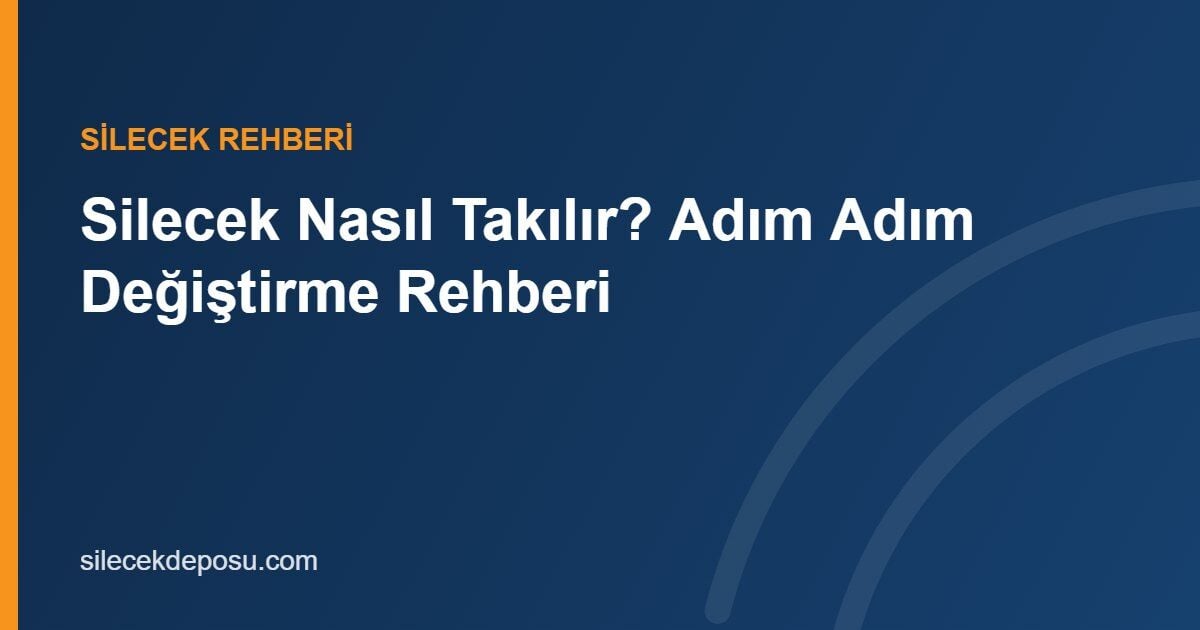 Silecek Nasıl Takılır? Adım Adım Silecek Değiştirme Rehberi