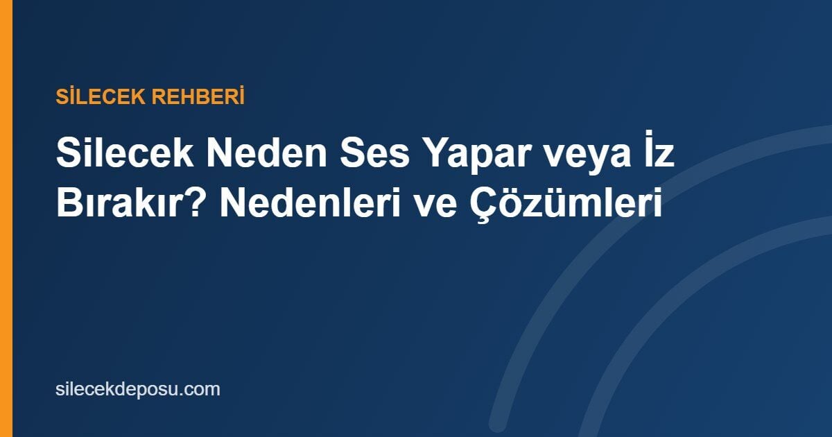 Silecek Neden Ses Yapar, Titrer veya İz Bırakır? Nedenleri ve Çözümleri